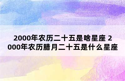 2000年农历二十五是啥星座 2000年农历腊月二十五是什么星座